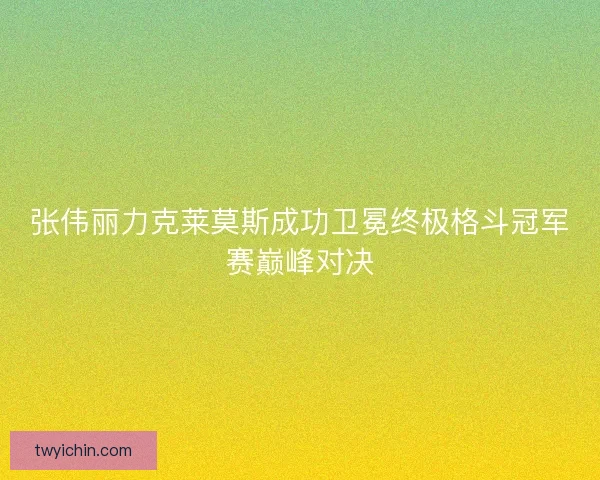张伟丽力克莱莫斯成功卫冕终极格斗冠军赛巅峰对决