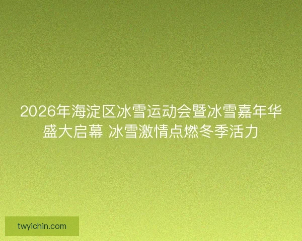 2026年海淀区冰雪运动会暨冰雪嘉年华盛大启幕 冰雪激情点燃冬季活力