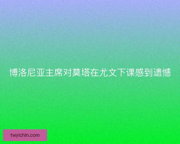 博洛尼亚主席对莫塔在尤文下课感到遗憾