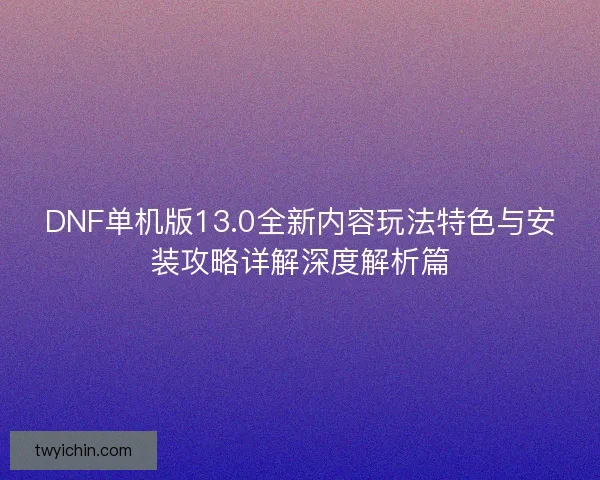 DNF单机版13.0全新内容玩法特色与安装攻略详解深度解析篇