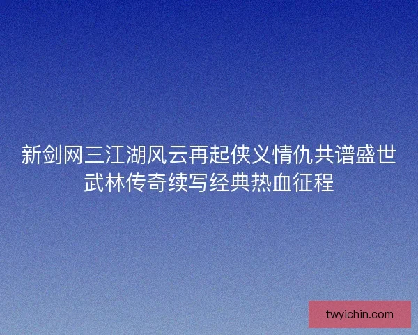 新剑网三江湖风云再起侠义情仇共谱盛世武林传奇续写经典热血征程