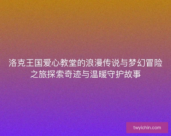 洛克王国爱心教堂的浪漫传说与梦幻冒险之旅探索奇迹与温暖守护故事